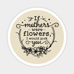 If mothers were flowers, I would pick you! Magnet